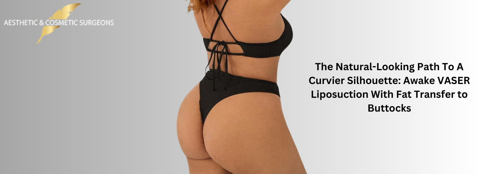 Banner The Natural Looking Path To A Curvier Silhouette- Awake VASER Liposuction With Fat Transfer to Buttocks