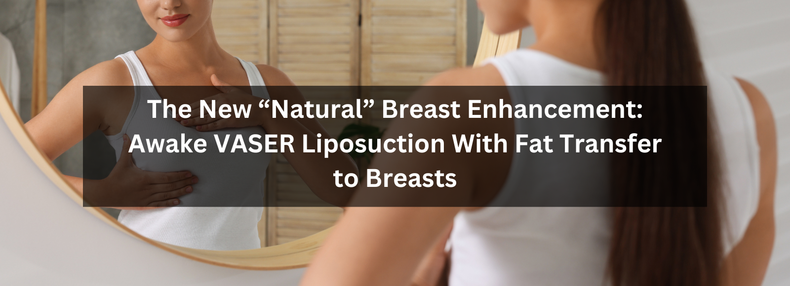 Banner The New “Natural” Breast Enhancement: Awake VASER Liposuction With Fat Transfer to Breasts